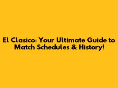 El Clasico: Your Ultimate Guide to Match Schedules & History!