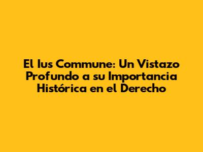El Ius Commune: Un Vistazo Profundo a su Importancia Histórica en el Derecho