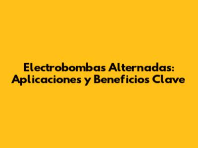 Electrobombas Alternadas: Aplicaciones y Beneficios Clave