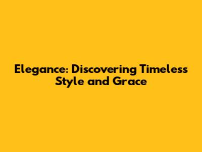 Elegance: Discovering Timeless Style and Grace