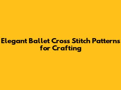 Elegant Ballet Cross Stitch Patterns for Crafting