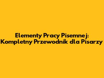 Elementy Pracy Pisemnej: Kompletny Przewodnik dla Pisarzy