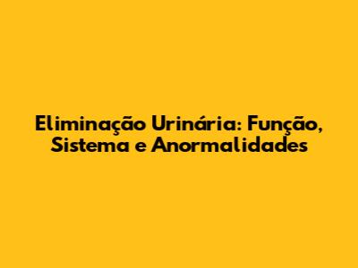 Eliminação Urinária: Função, Sistema e Anormalidades