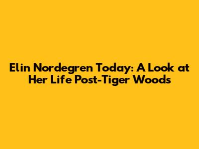 Elin Nordegren Today: A Look at Her Life Post-Tiger Woods