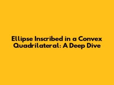 Ellipse Inscribed in a Convex Quadrilateral: A Deep Dive