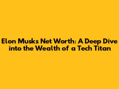 Elon Musk's Net Worth: A Deep Dive into the Wealth of a Tech Titan