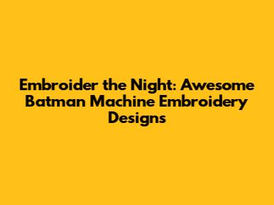 Embroider the Night: Awesome Batman Machine Embroidery Designs