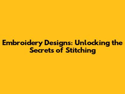 Embroidery Designs: Unlocking the Secrets of Stitching