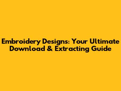 Embroidery Designs: Your Ultimate Download & Extracting Guide