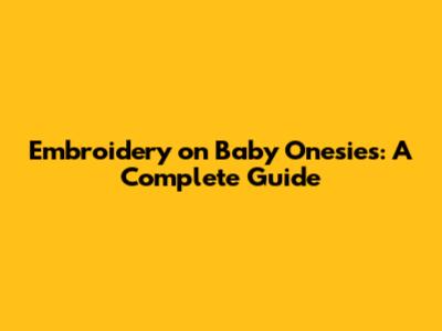 Embroidery on Baby Onesies: A Complete Guide