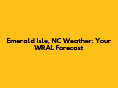 Emerald Isle, NC Weather: Your WRAL Forecast