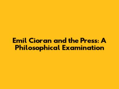 Emil Cioran and the Press: A Philosophical Examination