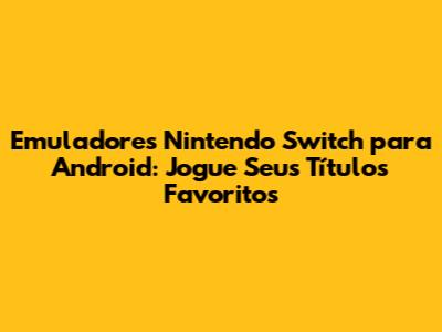 Emuladores Nintendo Switch para Android: Jogue Seus Títulos Favoritos