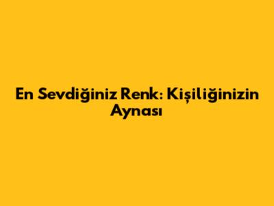 En Sevdiğiniz Renk: Kişiliğinizin Aynası
