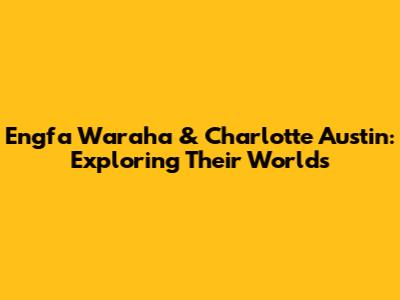 Engfa Waraha & Charlotte Austin: Exploring Their Worlds