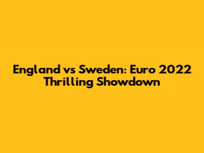 England vs Sweden: Euro 2022 Thrilling Showdown