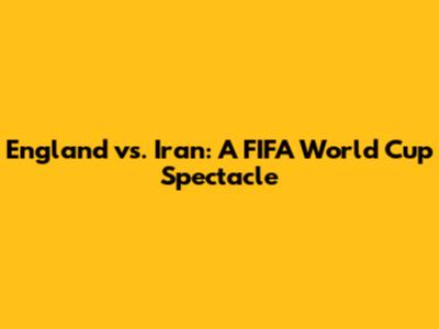 England vs. Iran: A FIFA World Cup Spectacle
