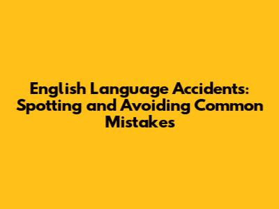 English Language Accidents: Spotting and Avoiding Common Mistakes