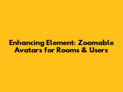 Enhancing Element: Zoomable Avatars for Rooms & Users
