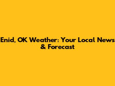Enid, OK Weather: Your Local News & Forecast