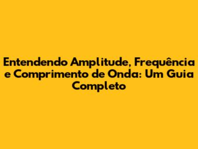 Entendendo Amplitude, Frequência e Comprimento de Onda: Um Guia Completo