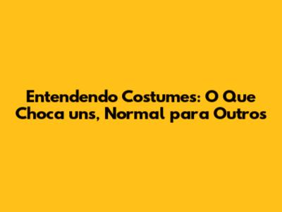 Entendendo Costumes: O Que Choca uns, Normal para Outros