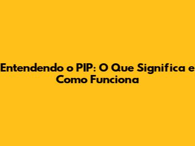 Entendendo o PIP: O Que Significa e Como Funciona