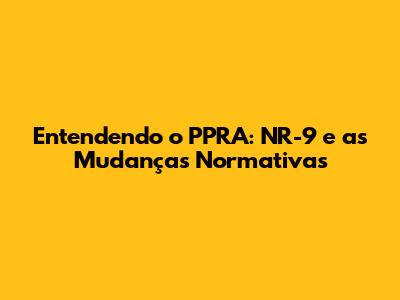 Entendendo o PPRA: NR-9 e as Mudanças Normativas