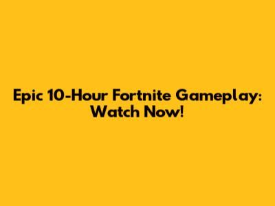 Epic 10-Hour Fortnite Gameplay: Watch Now!