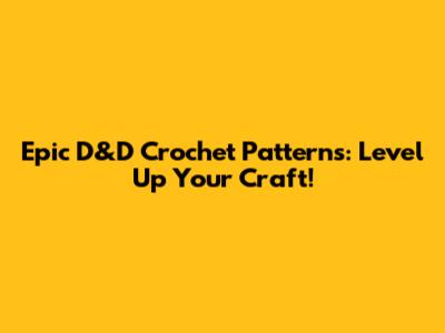 Epic D&D Crochet Patterns: Level Up Your Craft!