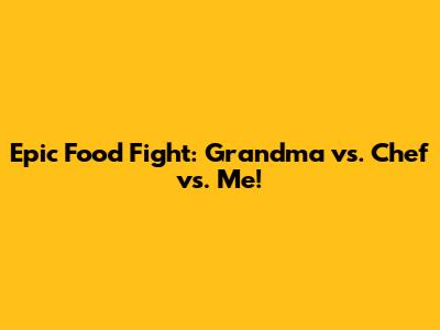 Epic Food Fight: Grandma vs. Chef vs. Me!