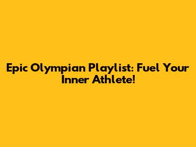 Epic Olympian Playlist: Fuel Your Inner Athlete!