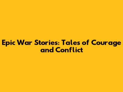 Epic War Stories: Tales of Courage and Conflict