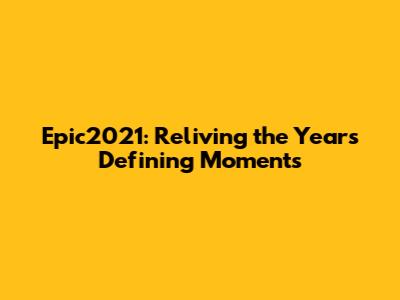 Epic2021: Reliving the Year's Defining Moments