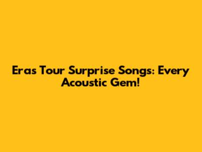 Eras Tour Surprise Songs: Every Acoustic Gem!