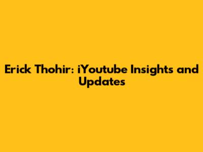 Erick Thohir: iYoutube Insights and Updates