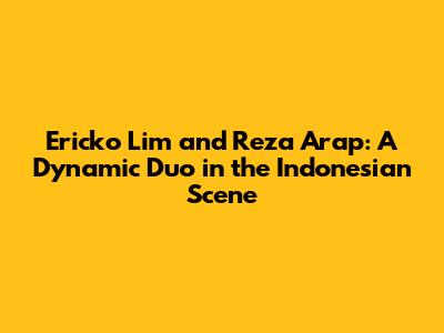 Ericko Lim and Reza Arap: A Dynamic Duo in the Indonesian Scene