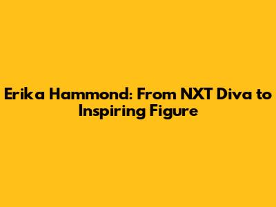 Erika Hammond: From NXT Diva to Inspiring Figure