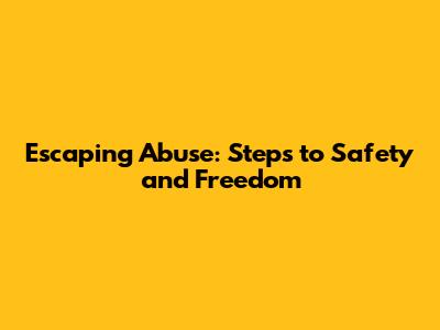 Escaping Abuse: Steps to Safety and Freedom