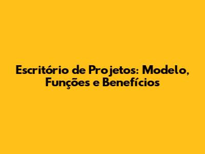 Escritório de Projetos: Modelo, Funções e Benefícios