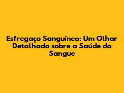 Esfregaço Sanguíneo: Um Olhar Detalhado sobre a Saúde do Sangue