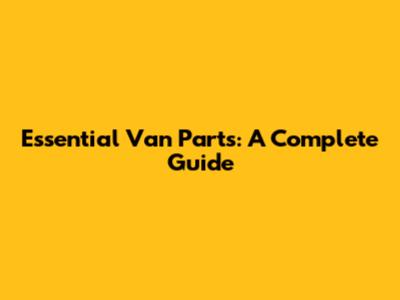 Essential Van Parts: A Complete Guide