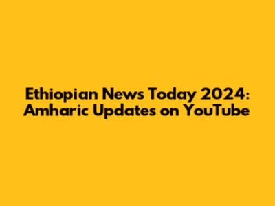 Ethiopian News Today 2024: Amharic Updates on YouTube