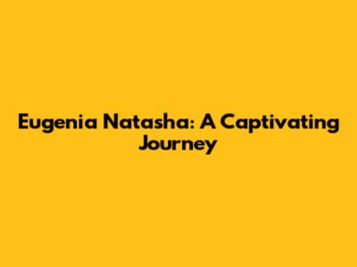 Eugenia Natasha: A Captivating Journey