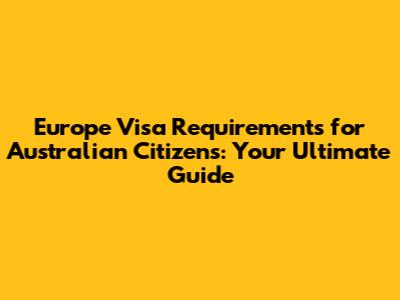 Europe Visa Requirements for Australian Citizens: Your Ultimate Guide