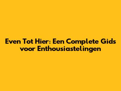 Even Tot Hier: Een Complete Gids voor Enthousiastelingen