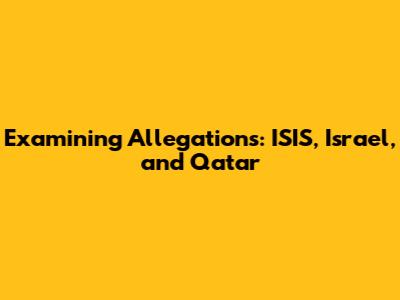 Examining Allegations: ISIS, Israel, and Qatar
