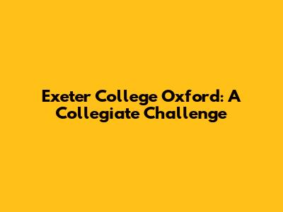 Exeter College Oxford: A Collegiate Challenge