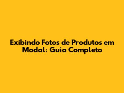 Exibindo Fotos de Produtos em Modal: Guia Completo