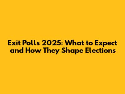 Exit Polls 2025: What to Expect and How They Shape Elections